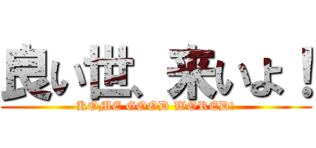 良い世、来いよ！ (KOME GOOD WORED!)