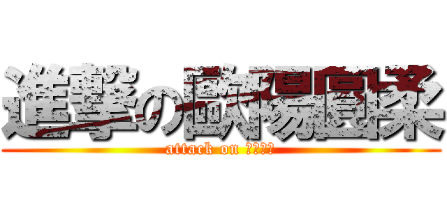 進撃の歐陽圓柔 (attack on 歐陽圓柔)
