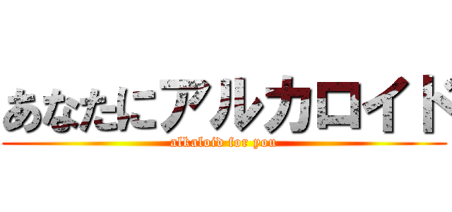 あなたにアルカロイド (alkaloid for you)