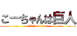 こーちゃんは巨人 (ｺｰﾁｬﾝ on titan)