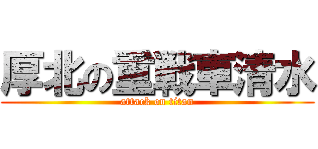 厚北の重戦車清水 (attack on titan)
