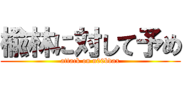 楡林に対して予め (attack on n00bdax)