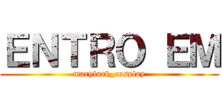 ＥＮＴＲＯ ＥＭ (maryluck_cosplay)