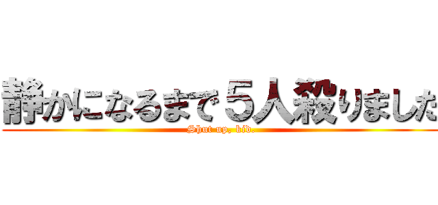 静かになるまで５人殺りました (Shut up, kid.)