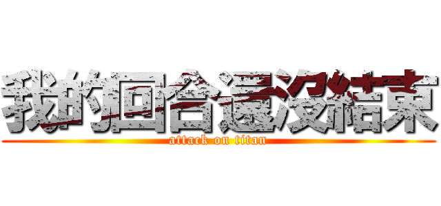 我的回合還沒結束 (attack on titan)