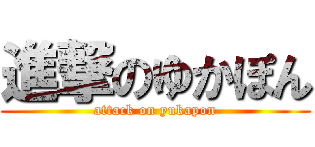 進撃のゆかぽん (attack on yukapon)