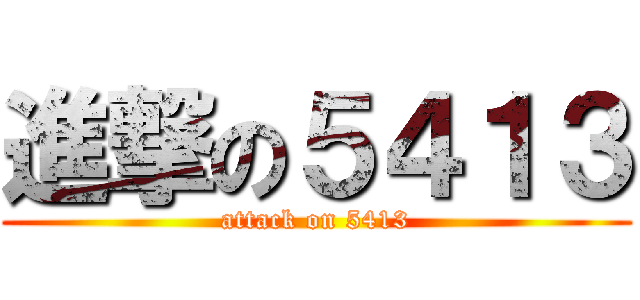 進撃の５４１３ (attack on 5413)