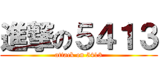 進撃の５４１３ (attack on 5413)