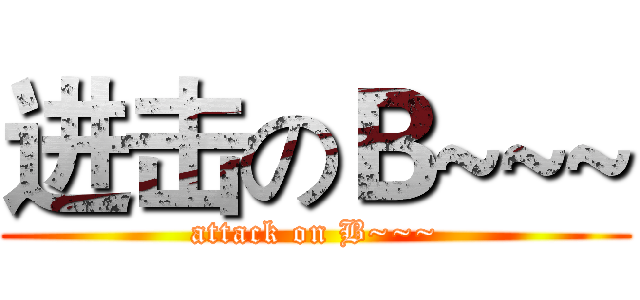 进击のＢ~~~ (attack on B~~~)