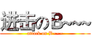 进击のＢ~~~ (attack on B~~~)