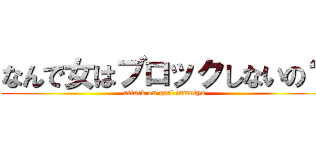 なんで女はブロックしないの？ (attack on girl inmutyu)