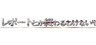 レポートとか終わるわけないやん！！ (attack )