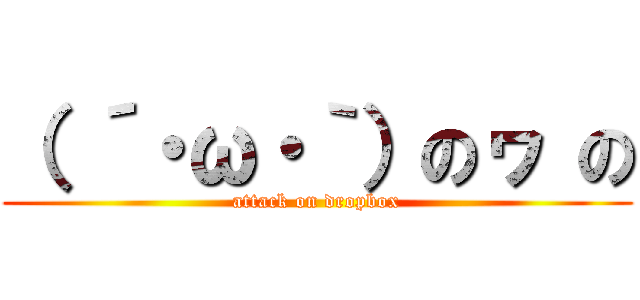 （ ´・ω・｀）のヮ の (attack on dropbox)