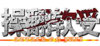 操翻软受 (ATTACK ON JUZI)