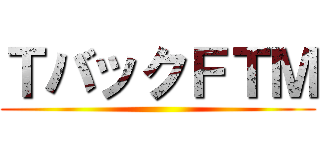 ＴバックＦＴＭ ()