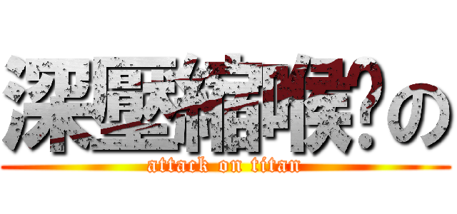 深壓縮喉嚨の (attack on titan)