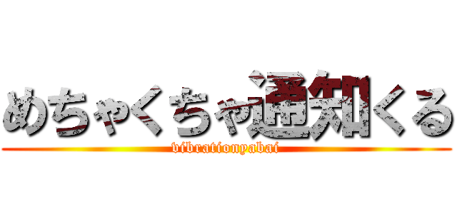 めちゃくちゃ通知くる (vibrationyabai)