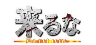 来るな (Do not come)