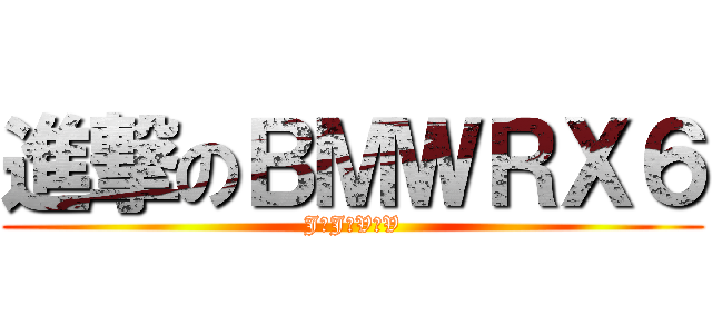 進撃のＢＭＷＲＸ６ (J♥J♥V♥V)