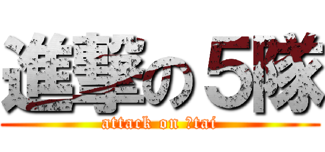 進撃の５隊 (attack on ５tai)