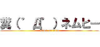 糞（ ゜Д゜）ネムヒー (attack on titan)