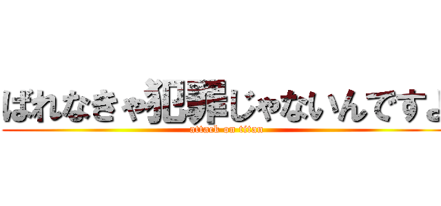 ばれなきゃ犯罪じゃないんですよ (attack on titan)