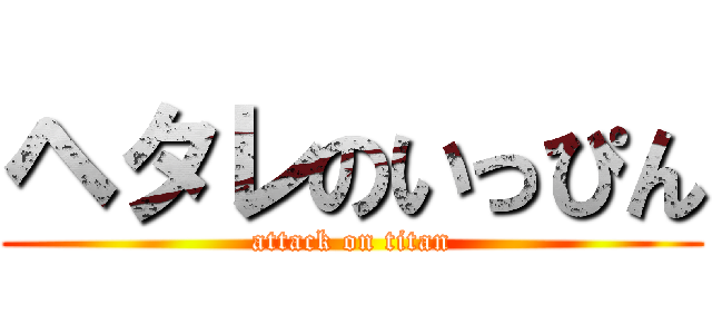 ヘタレのいっぴん (attack on titan)