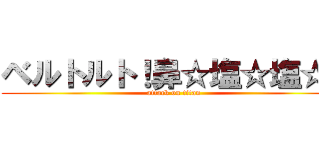 ベルトルト！鼻☆塩☆塩☆！ (attack on titan)
