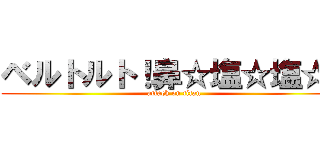 ベルトルト！鼻☆塩☆塩☆！ (attack on titan)