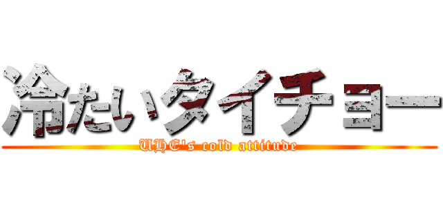 冷たいタイチョー (UHE's cold attitude)