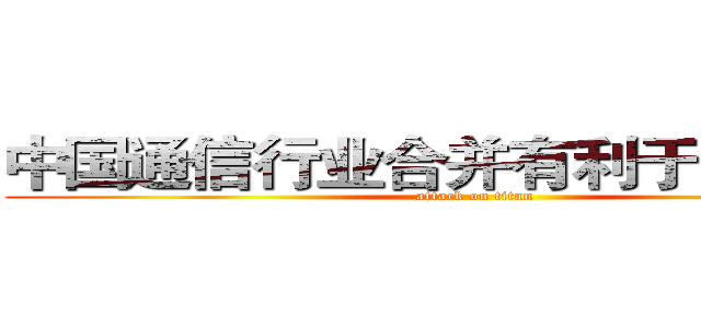 中国通信行业合并有利于打破垄断 (attack on titan)