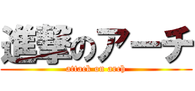 進撃のアーチ (attack on arch)
