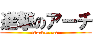 進撃のアーチ (attack on arch)