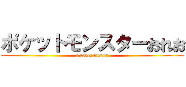 ポケットモンスターおれお (a poket moster)