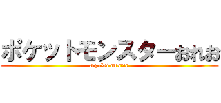 ポケットモンスターおれお (a poket moster)