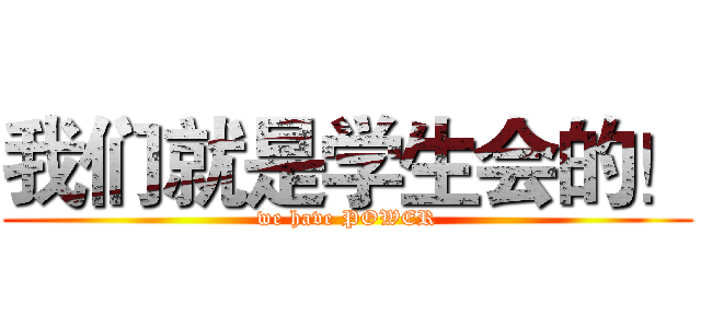 我们就是学生会的！ (we have POWER)