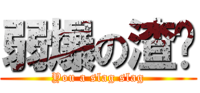 弱爆の渣绪 (You a slag slag)