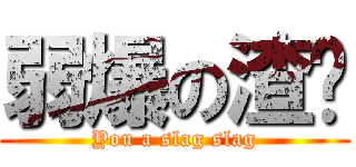 弱爆の渣绪 (You a slag slag)