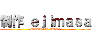 制作 ｅｊｉｍａｓａ (animation by ejimasa)