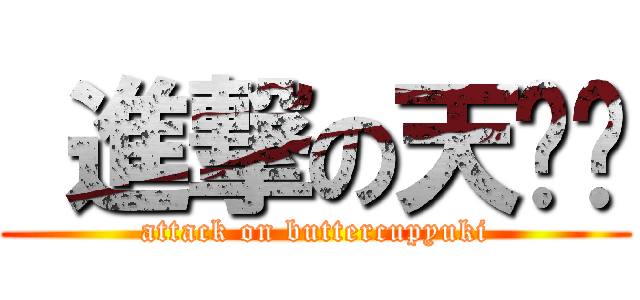  進撃の天习习 (attack on buttercupyuki)