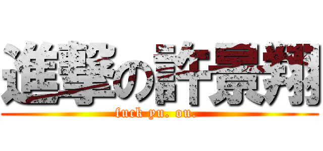 進撃の許景翔 (fuck yu. ou. )