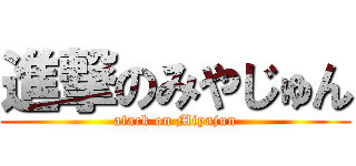 進撃のみやじゅん (atack on Miyajun)