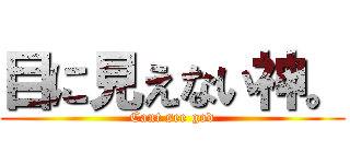 目に見えない神。 (Cant see god)