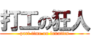 打工の狂人 (part time on lunatics)