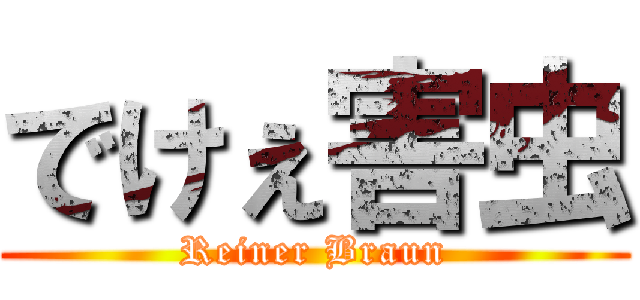 でけぇ害虫 (Reiner Braun)