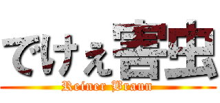 でけぇ害虫 (Reiner Braun)