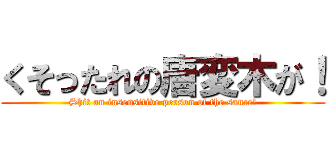 くそったれの唐変木が！ (Shit an insensitive person of the sauce!)