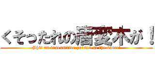 くそったれの唐変木が！ (Shit an insensitive person of the sauce!)