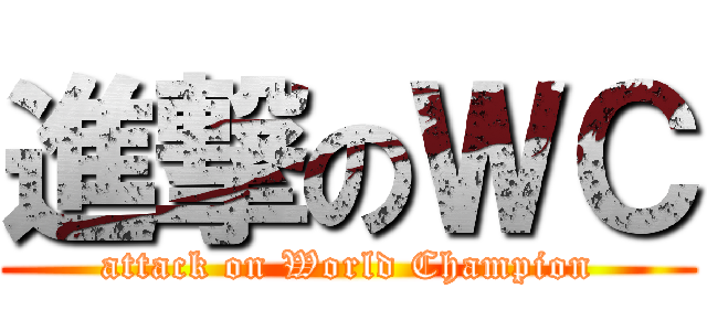 進撃のＷＣ (attack on World Champion)