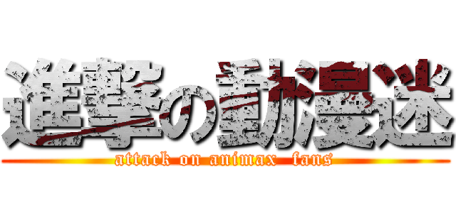 進撃の動漫迷 (attack on animax  fans)